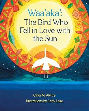 Cover of Waa'aka': The Bird Who Fell in Love with the Sun by Cindi M. Alvitre and illustrated by Carly Lake